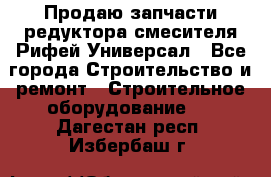 Продаю запчасти редуктора смесителя Рифей Универсал - Все города Строительство и ремонт » Строительное оборудование   . Дагестан респ.,Избербаш г.